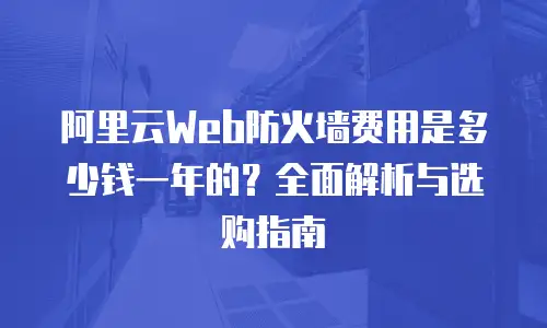 阿里云Web防火墙费用是多少钱一年的？全面解析与选购指南