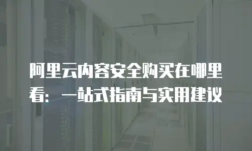 阿里云内容安全购买在哪里看：一站式指南与实用建议