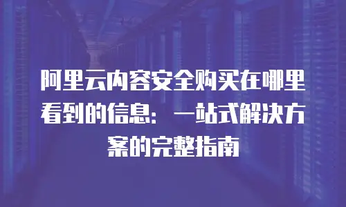 阿里云内容安全购买在哪里看到的信息：一站式解决方案的完整指南
