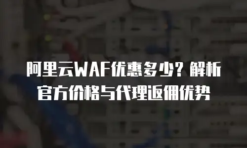 阿里云WAF优惠多少？解析官方价格与代理返佣优势