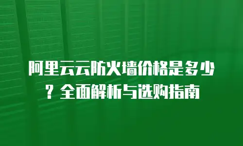 阿里云云防火墙价格是多少？全面解析与选购指南