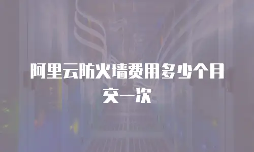 阿里云防火墙费用多少个月交一次