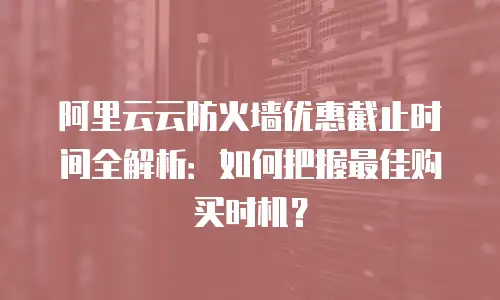 阿里云云防火墙优惠截止时间全解析：如何把握最佳购买时机？