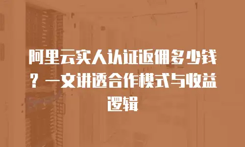 阿里云实人认证返佣多少钱？一文讲透合作模式与收益逻辑