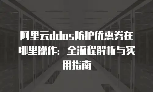阿里云ddos防护优惠券在哪里操作：全流程解析与实用指南