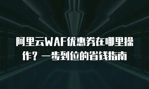 阿里云WAF优惠券在哪里操作？一步到位的省钱指南