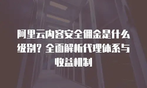阿里云内容安全佣金是什么级别？全面解析代理体系与收益机制