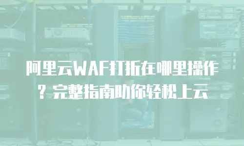 阿里云WAF打折在哪里操作？完整指南助你轻松上云