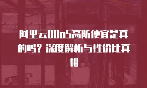 阿里云DDoS高防便宜是真的吗？深度解析与性价比真相