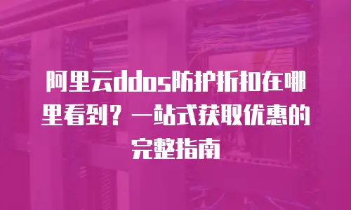 阿里云ddos防护折扣在哪里看到？一站式获取优惠的完整指南