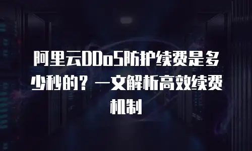 阿里云DDoS防护续费是多少秒的？一文解析高效续费机制