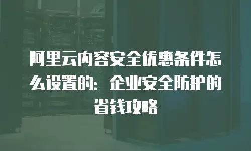 阿里云内容安全优惠条件怎么设置的：企业安全防护的省钱攻略