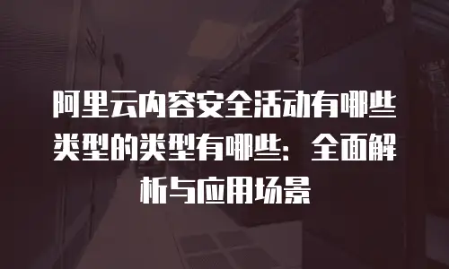 阿里云内容安全活动有哪些类型的类型有哪些：全面解析与应用场景