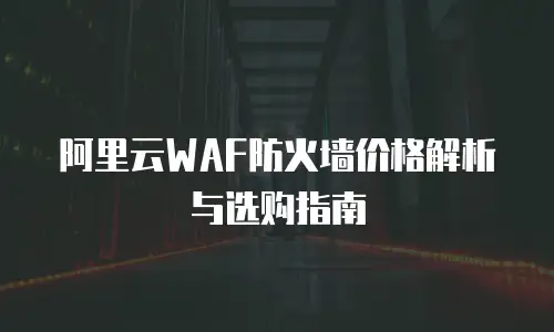 阿里云WAF防火墙价格解析与选购指南