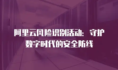 阿里云风险识别活动：守护数字时代的安全防线