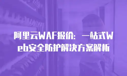 阿里云WAF报价：一站式Web安全防护解决方案解析