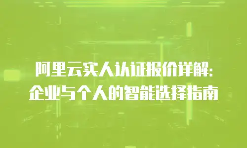 阿里云实人认证报价详解：企业与个人的智能选择指南