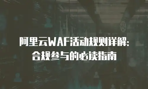 阿里云WAF活动规则详解：合规参与的必读指南