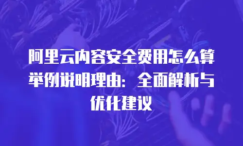 阿里云内容安全费用怎么算举例说明理由：全面解析与优化建议