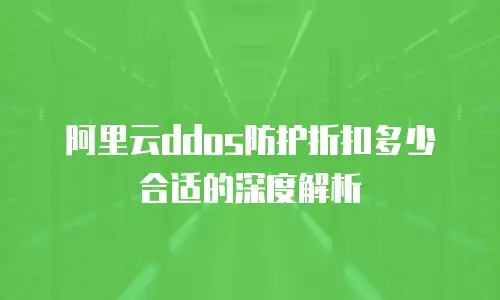 阿里云ddos防护折扣多少合适的深度解析