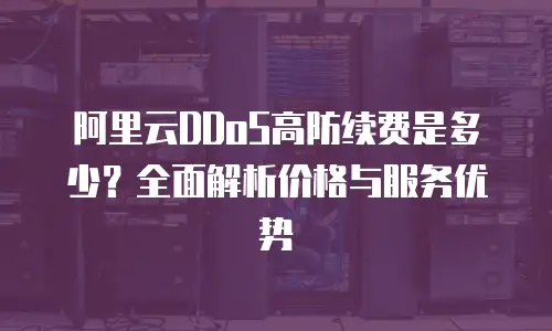 阿里云DDoS高防续费是多少？全面解析价格与服务优势