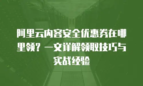 阿里云内容安全优惠券在哪里领？一文详解领取技巧与实战经验