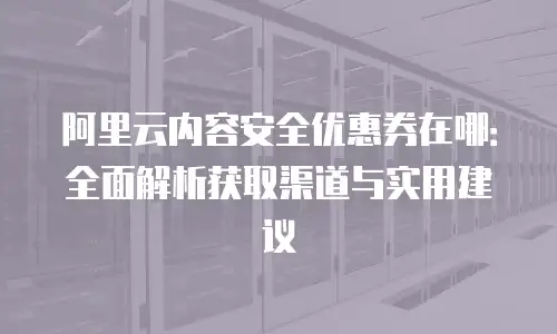 阿里云内容安全优惠券在哪：全面解析获取渠道与实用建议