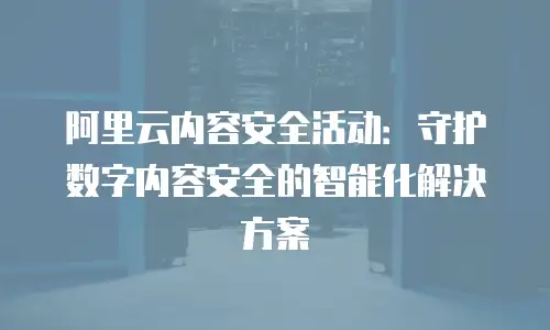 阿里云内容安全活动：守护数字内容安全的智能化解决方案