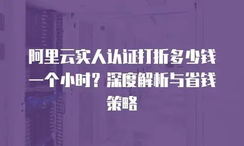 阿里云实人认证打折多少钱一个小时？深度解析与省钱策略