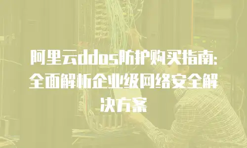 阿里云ddos防护购买指南：全面解析企业级网络安全解决方案