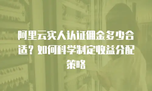 阿里云实人认证佣金多少合适？如何科学制定收益分配策略