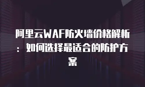 阿里云WAF防火墙价格解析：如何选择最适合的防护方案