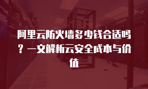 阿里云防火墙多少钱合适吗？一文解析云安全成本与价值