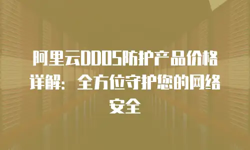 阿里云DDOS防护产品价格详解：全方位守护您的网络安全