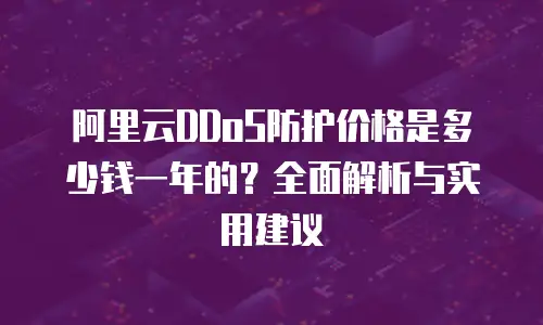 阿里云DDoS防护价格是多少钱一年的？全面解析与实用建议