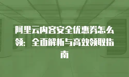 阿里云内容安全优惠券怎么领：全面解析与高效领取指南