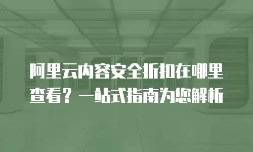 阿里云内容安全折扣在哪里查看？一站式指南为您解析