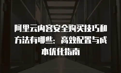 阿里云内容安全购买技巧和方法有哪些：高效配置与成本优化指南