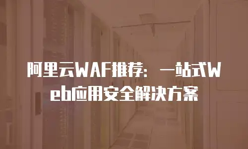 阿里云WAF推荐：一站式Web应用安全解决方案