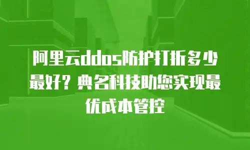 阿里云ddos防护打折多少最好？典名科技助您实现最优成本管控