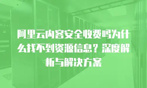 阿里云内容安全收费吗为什么找不到资源信息？深度解析与解决方案