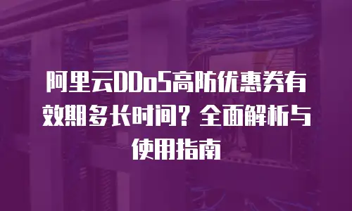 阿里云DDoS高防优惠券有效期多长时间？全面解析与使用指南