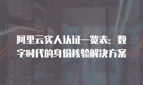 阿里云实人认证一览表：数字时代的身份核验解决方案