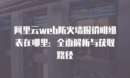 阿里云web防火墙报价明细表在哪里：全面解析与获取路径