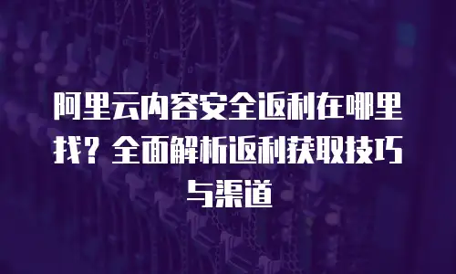 阿里云内容安全返利在哪里找？全面解析返利获取技巧与渠道