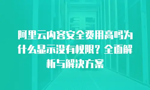 阿里云内容安全费用高吗为什么显示没有权限？全面解析与解决方案