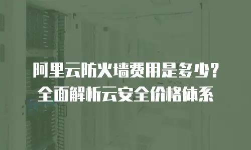 阿里云防火墙费用是多少？全面解析云安全价格体系