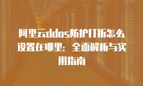 阿里云ddos防护打折怎么设置在哪里：全面解析与实用指南