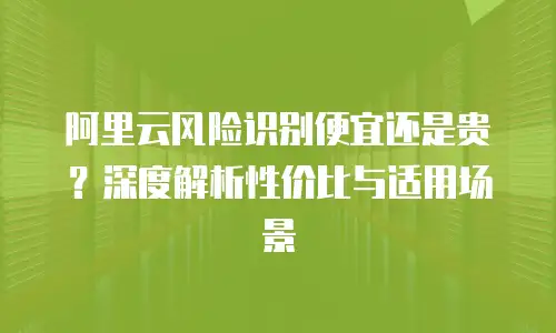 阿里云风险识别便宜还是贵？深度解析性价比与适用场景