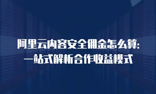 阿里云内容安全佣金怎么算：一站式解析合作收益模式